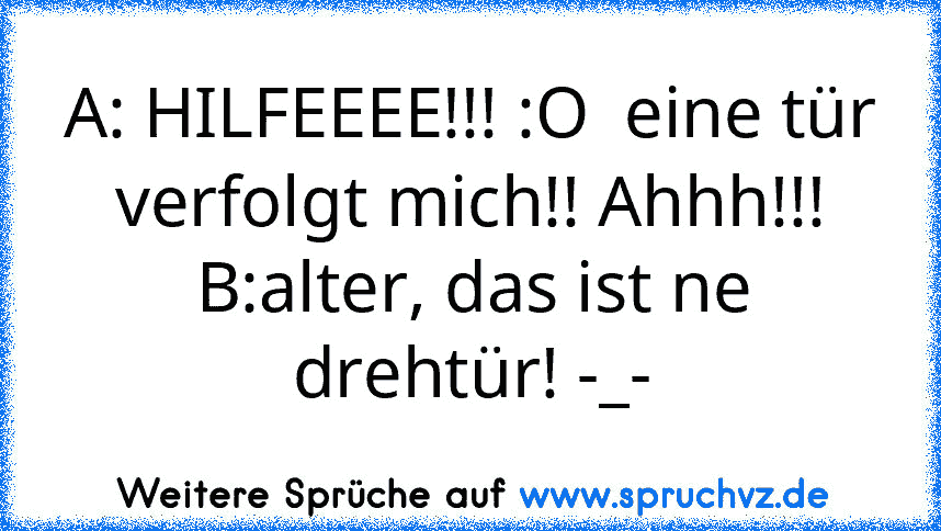 A: HILFEEEE!!! :O  eine tür verfolgt mich!! Ahhh!!!
B:alter, das ist ne drehtür! -_-