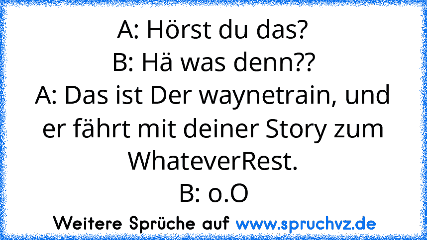 A: Hörst du das?
B: Hä was denn??
A: Das ist Der waynetrain, und er fährt mit deiner Story zum WhateverRest.
B: o.O