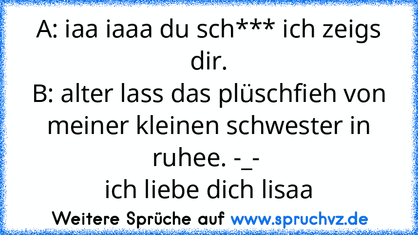 A: iaa iaaa du sch*** ich zeigs dir.
B: alter lass das plüschfieh von meiner kleinen schwester in ruhee. -_- 
ich liebe dich lisaa