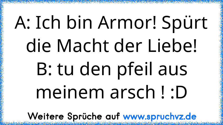 A: Ich bin Armor! Spürt die Macht der Liebe!
B: tu den pfeil aus meinem arsch ! :D