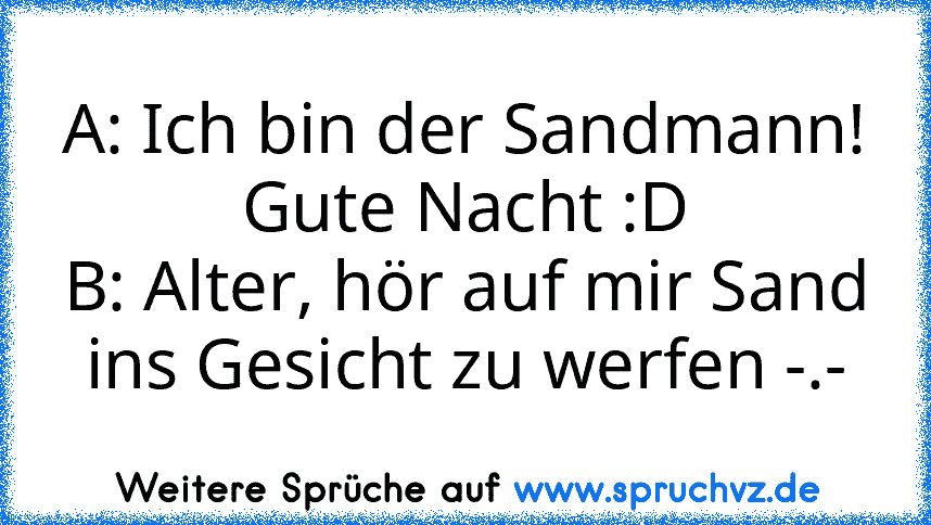 A: Ich bin der Sandmann! Gute Nacht :D
B: Alter, hör auf mir Sand ins Gesicht zu werfen -.-