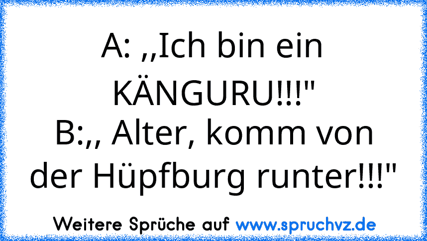 A: ,,Ich bin ein KÄNGURU!!!"
B:,, Alter, komm von der Hüpfburg runter!!!"