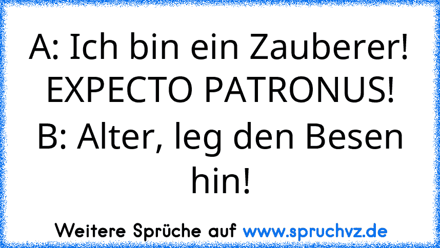 A: Ich bin ein Zauberer! EXPECTO PATRONUS!
B: Alter, leg den Besen hin!