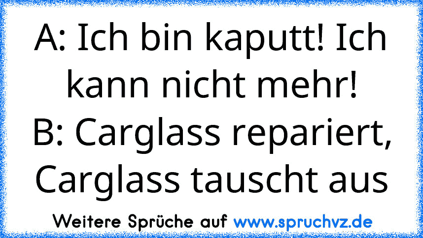 A: Ich bin kaputt! Ich kann nicht mehr!
B: Carglass repariert, Carglass tauscht aus