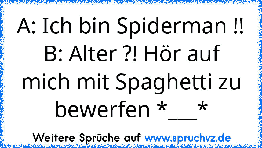 A: Ich bin Spiderman !!
B: Alter ?! Hör auf mich mit Spaghetti zu bewerfen *___*