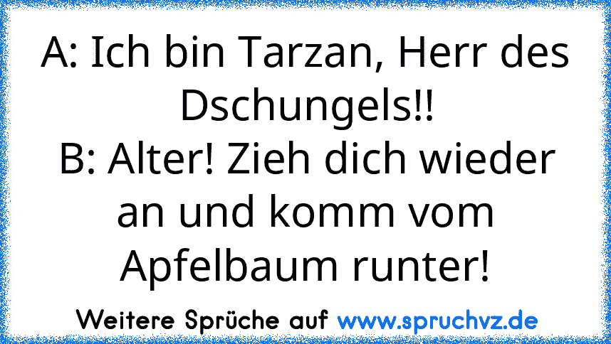 A: Ich bin Tarzan, Herr des Dschungels!!
B: Alter! Zieh dich wieder an und komm vom Apfelbaum runter!