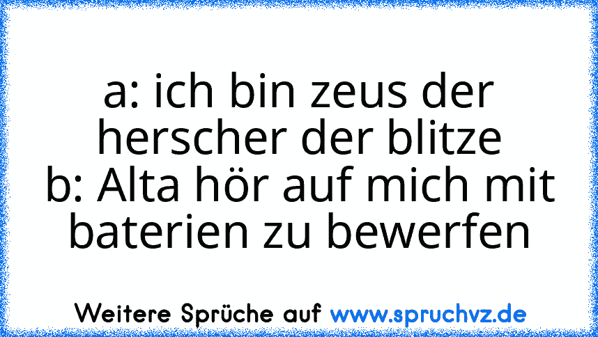 a: ich bin zeus der herscher der blitze
b: Alta hör auf mich mit baterien zu bewerfen