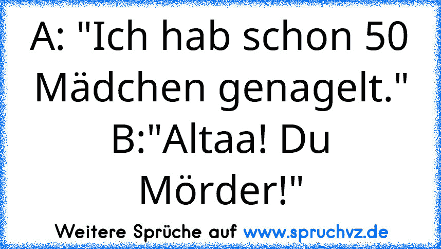 A: "Ich hab schon 50 Mädchen genagelt."
B:"Altaa! Du Mörder!"