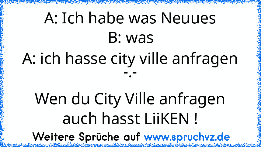 A: Ich habe was Neuues
B: was
A: ich hasse city ville anfragen -.-
Wen du City Ville anfragen auch hasst LiiKEN !