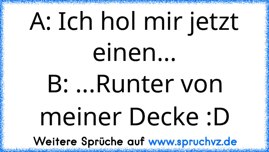 A: Ich hol mir jetzt einen...
B: ...Runter von meiner Decke :D