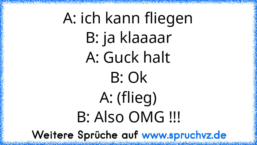 A: ich kann fliegen
B: ja klaaaar
A: Guck halt
B: Ok
A: (flieg)
B: Also OMG !!!