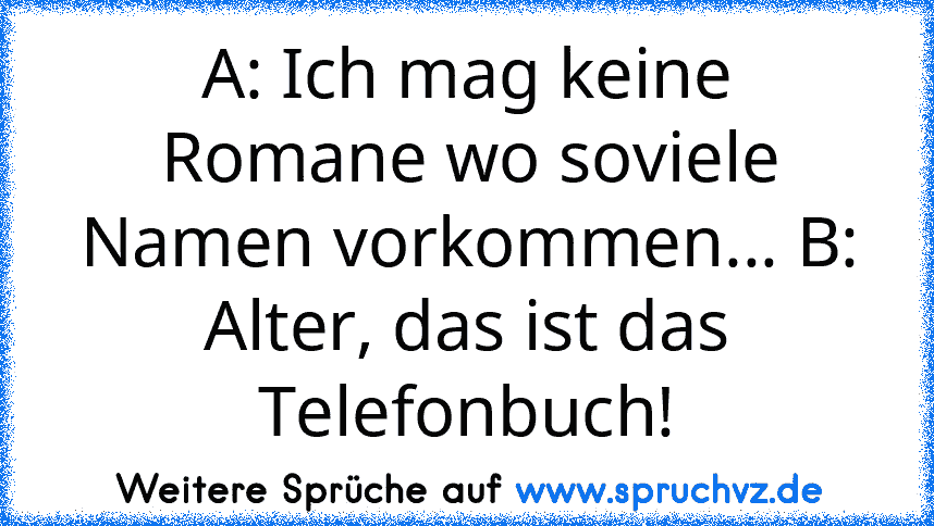 A: Ich mag keine Romane wo soviele Namen vorkommen... B: Alter, das ist das Telefonbuch!