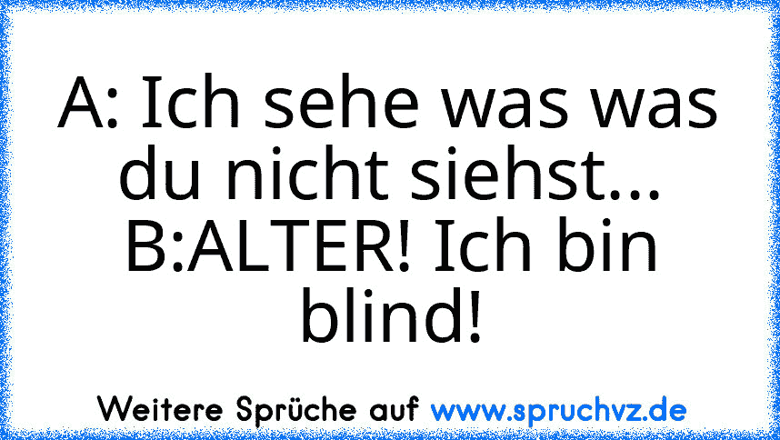 A: Ich sehe was was du nicht siehst...
B:ALTER! Ich bin blind!