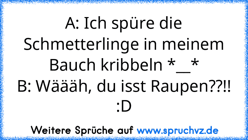 A: Ich spüre die Schmetterlinge in meinem Bauch kribbeln *__*
B: Wäääh, du isst Raupen??!!
:D