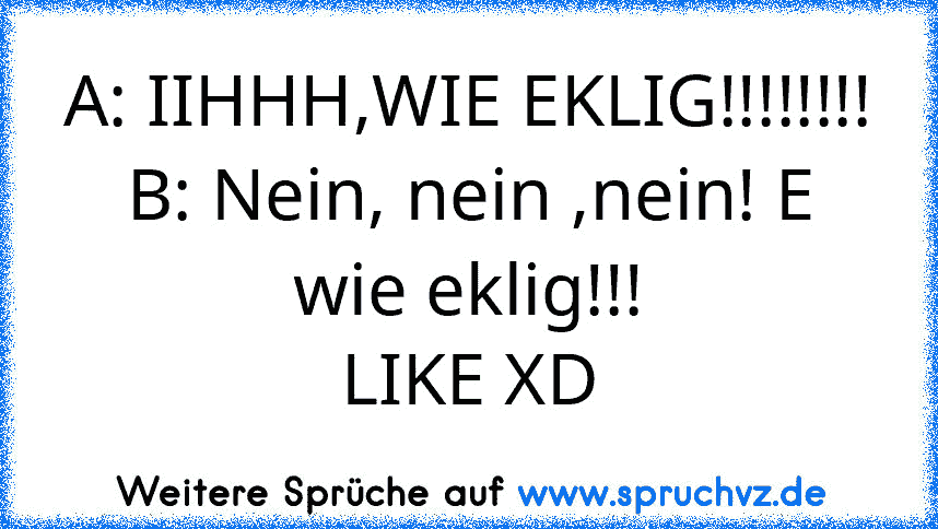 A: IIHHH,WIE EKLIG!!!!!!!!
B: Nein, nein ,nein! E wie eklig!!!
LIKE XD