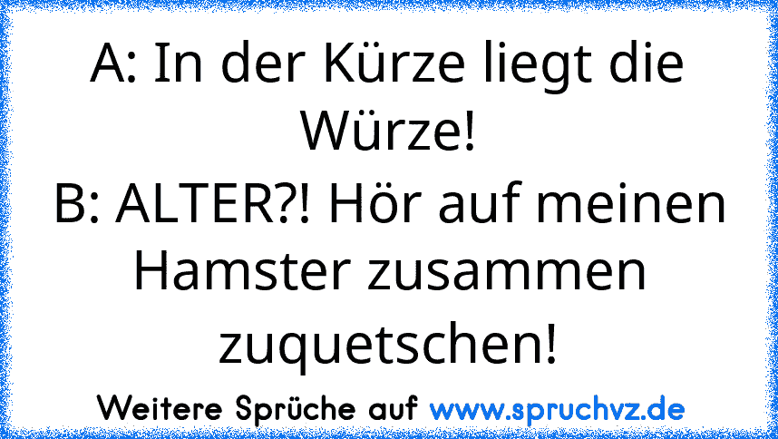 A: In der Kürze liegt die Würze!
B: ALTER?! Hör auf meinen Hamster zusammen zuquetschen!