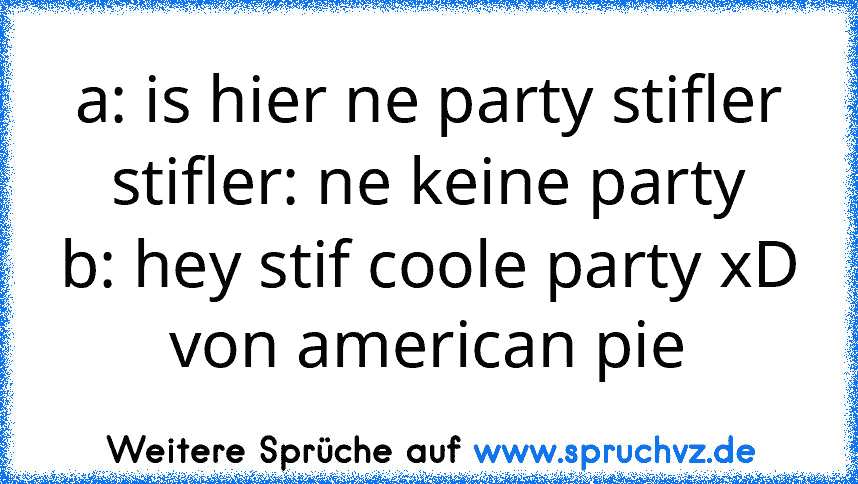 a: is hier ne party stifler
stifler: ne keine party
b: hey stif coole party xD
von american pie