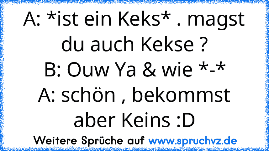 A: *ist ein Keks* . magst du auch Kekse ?
B: Ouw Ya & wie *-*
A: schön , bekommst aber Keins :D