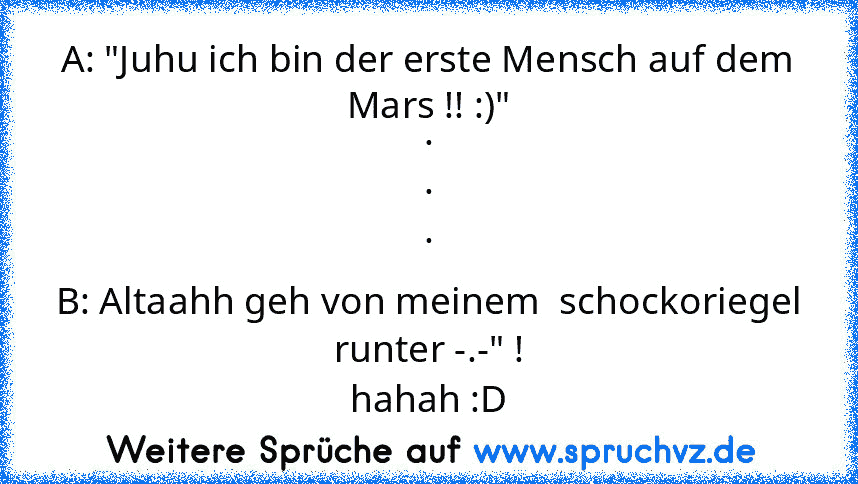 A: "Juhu ich bin der erste Mensch auf dem Mars !! :)"
.
.
.
B: Altaahh geh von meinem  schockoriegel runter -.-" !
hahah :D