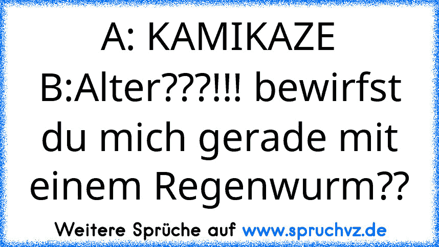 A: KAMIKAZE
B:Alter???!!! bewirfst du mich gerade mit einem Regenwurm??