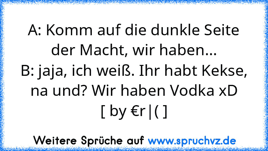 A: Komm auf die dunkle Seite der Macht, wir haben...
B: jaja, ich weiß. Ihr habt Kekse, na und? Wir haben Vodka xD
[ by €r|( ]