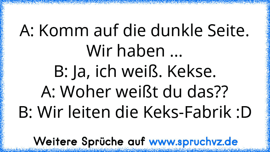 A: Komm auf die dunkle Seite. Wir haben ...
B: Ja, ich weiß. Kekse.
A: Woher weißt du das??
B: Wir leiten die Keks-Fabrik :D