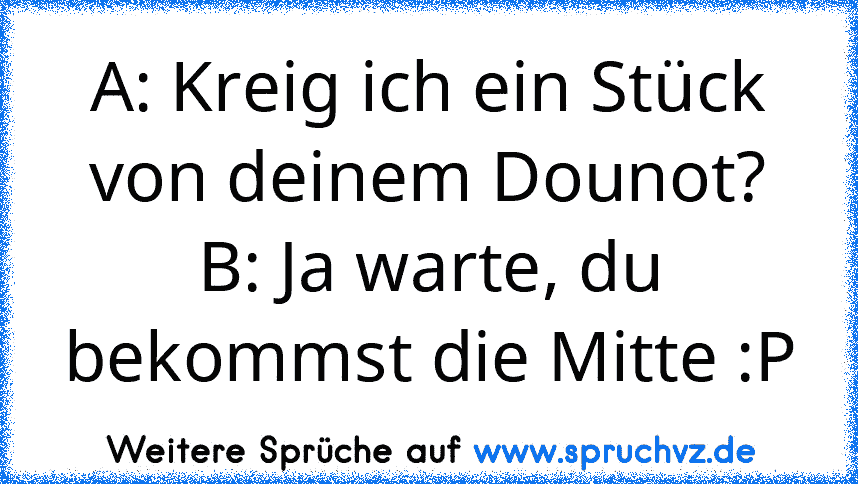 A: Kreig ich ein Stück von deinem Dounot?
B: Ja warte, du bekommst die Mitte :P