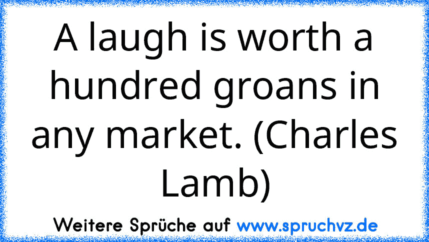 A laugh is worth a hundred groans in any market. (Charles Lamb)