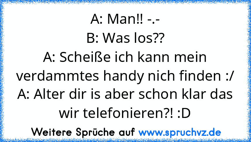 A: Man!! -.-
B: Was los??
A: Scheiße ich kann mein verdammtes handy nich finden :/
A: Alter dir is aber schon klar das wir telefonieren?! :D