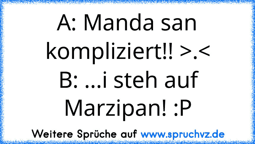 A: Manda san kompliziert!! >.<
B: ...i steh auf Marzipan! :P