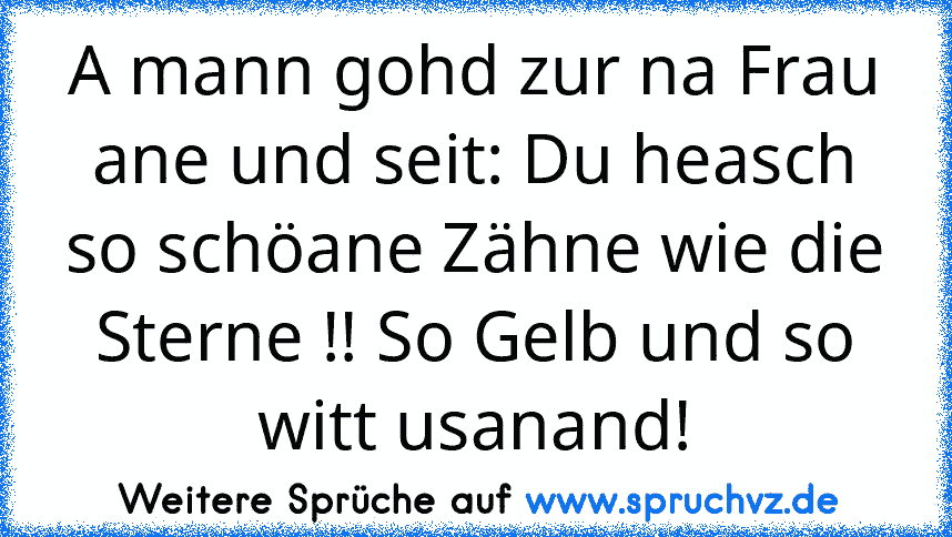 A mann gohd zur na Frau ane und seit: Du heasch so schöane Zähne wie die Sterne !! So Gelb und so witt usanand!