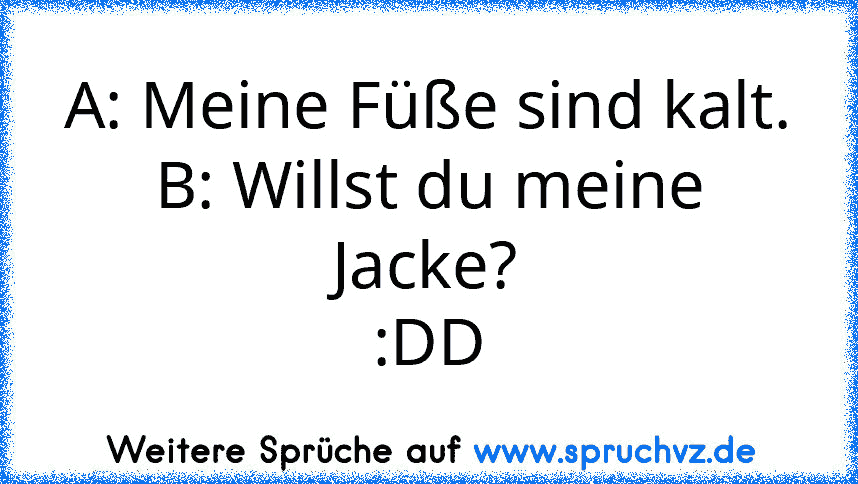 A: Meine Füße sind kalt.
B: Willst du meine Jacke?
:DD