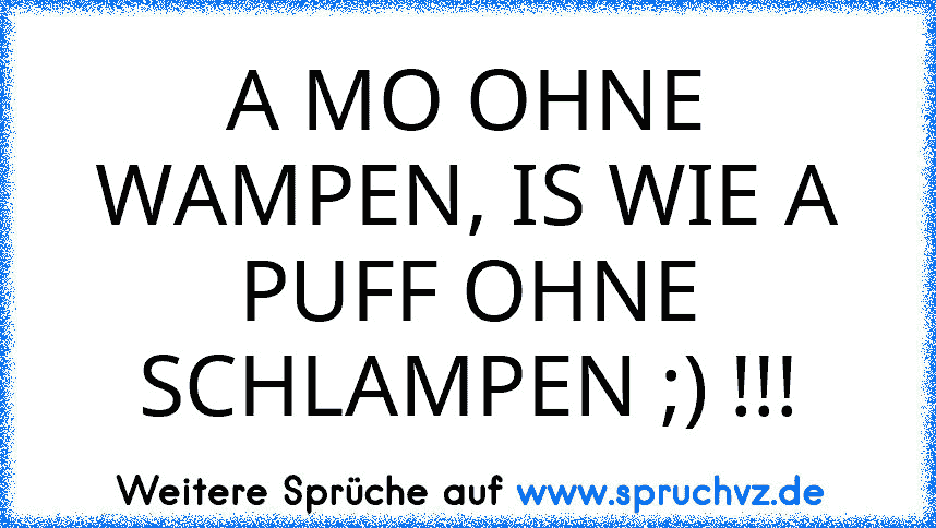 A MO OHNE WAMPEN, IS WIE A PUFF OHNE SCHLAMPEN ;) !!!