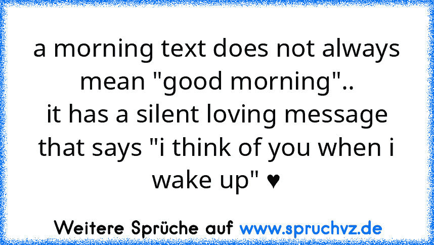 a morning text does not always mean "good morning"..
it has a silent loving message that says "i think of you when i wake up" ♥