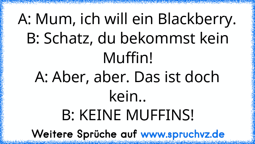 A: Mum, ich will ein Blackberry.
B: Schatz, du bekommst kein Muffin!
A: Aber, aber. Das ist doch kein..
B: KEINE MUFFINS!