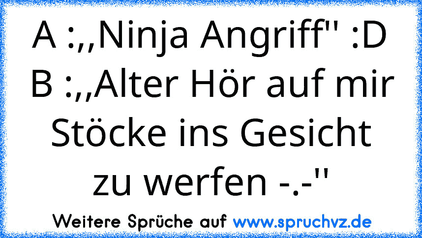 A :,,Ninja Angriff'' :D
B :,,Alter Hör auf mir Stöcke ins Gesicht zu werfen -.-''