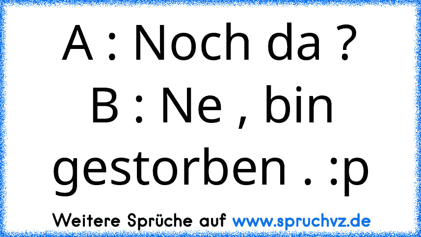 A : Noch da ?
B : Ne , bin gestorben . :p