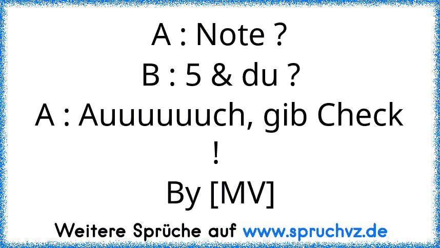 A : Note ?
B : 5 & du ?
A : Auuuuuuch, gib Check ! 
By [MV]