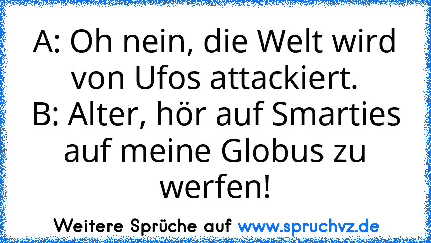 A: Oh nein, die Welt wird von Ufos attackiert.
B: Alter, hör auf Smarties auf meine Globus zu werfen!