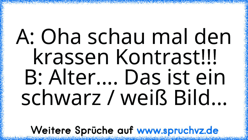 A: Oha schau mal den krassen Kontrast!!!
B: Alter.... Das ist ein schwarz / weiß Bild...