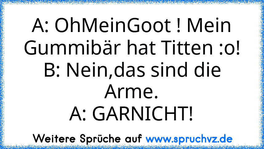 A: OhMeinGoot ! Mein Gummibär hat Titten :o!
B: Nein,das sind die Arme.
A: GARNICHT!