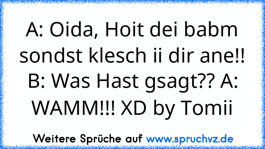 A: Oida, Hoit dei babm sondst klesch ii dir ane!! B: Was Hast gsagt?? A: WAMM!!! XD by Tomii