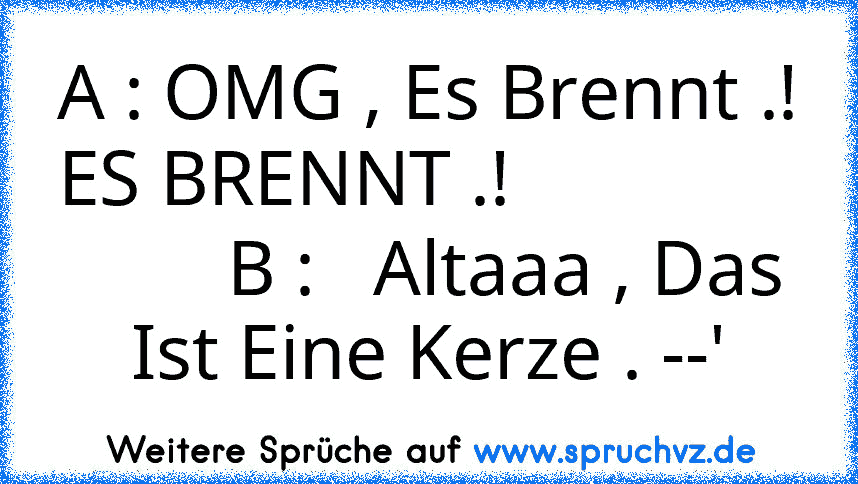 A : OMG , Es Brennt .! ES BRENNT .!                        B :   Altaaa , Das Ist Eine Kerze . --'