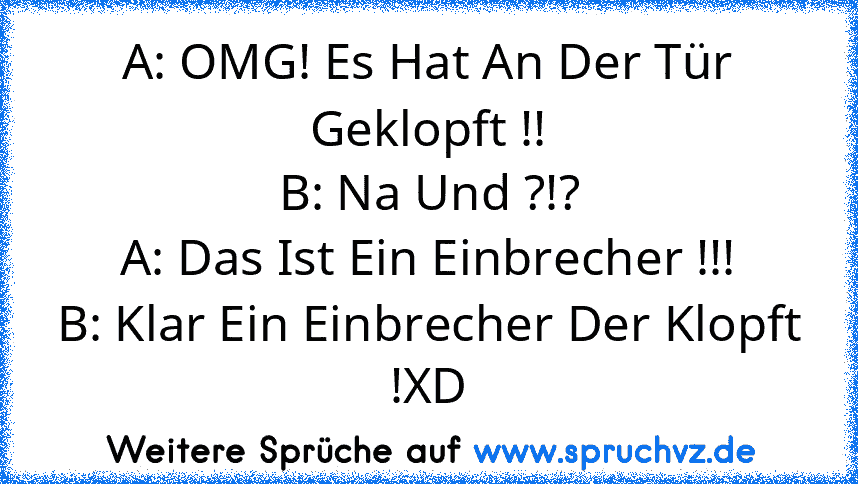 A: OMG! Es Hat An Der Tür Geklopft !!
B: Na Und ?!?
A: Das Ist Ein Einbrecher !!!
B: Klar Ein Einbrecher Der Klopft !XD