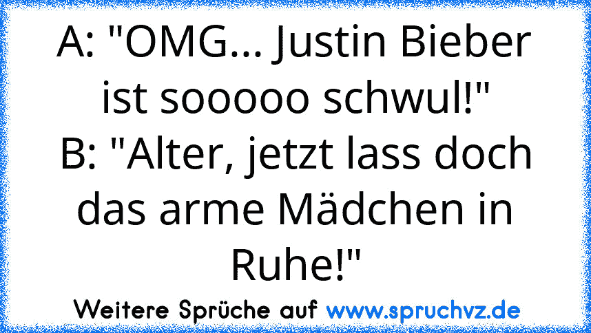 A: "OMG... Justin Bieber ist sooooo schwul!"
B: "Alter, jetzt lass doch das arme Mädchen in Ruhe!"