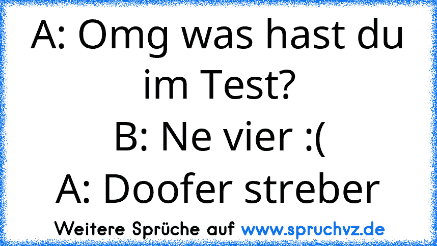 A: Omg was hast du im Test?
B: Ne vier :(
A: Doofer streber