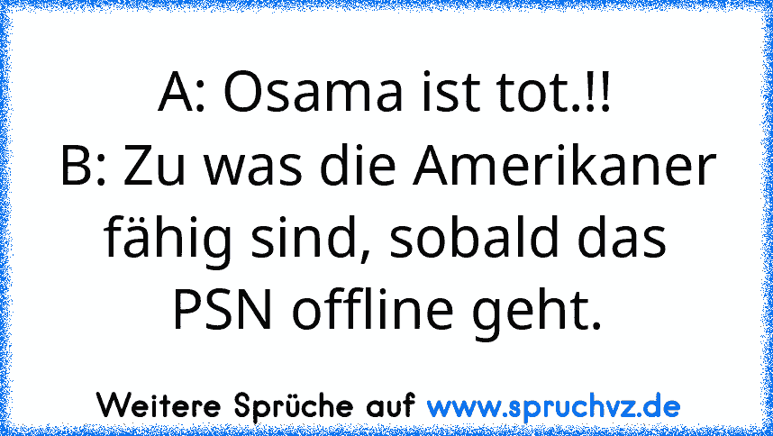 A: Osama ist tot.!!
B: Zu was die Amerikaner fähig sind, sobald das PSN offline geht.