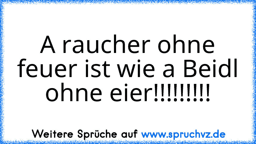 A raucher ohne feuer ist wie a Beidl ohne eier!!!!!!!!!