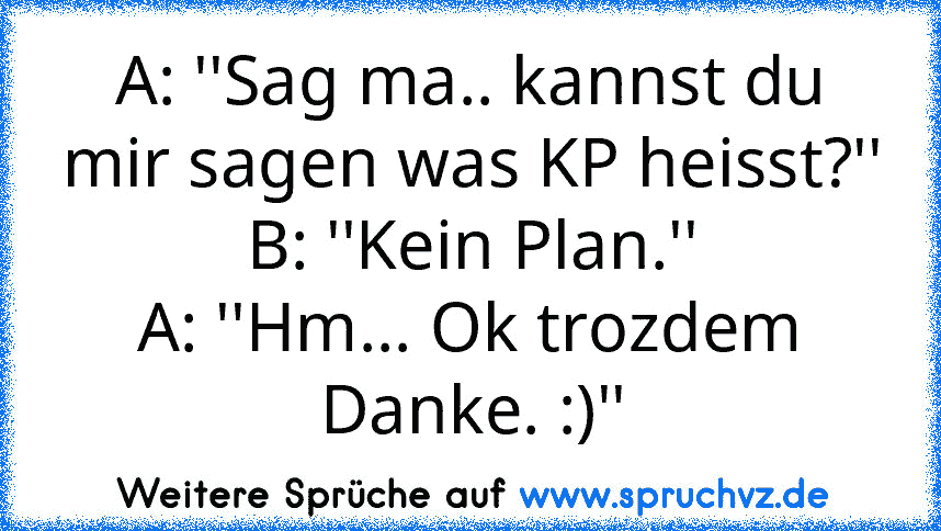 A: ''Sag ma.. kannst du mir sagen was KP heisst?''
B: ''Kein Plan.''
A: ''Hm... Ok trozdem Danke. :)''