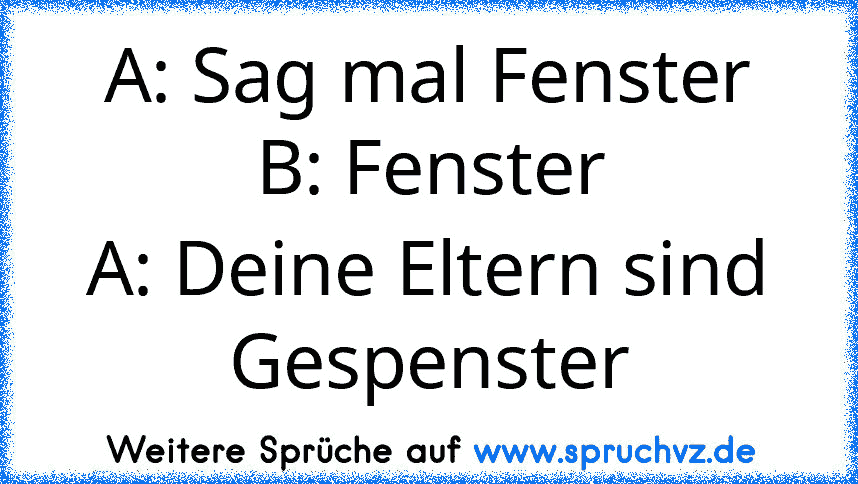 A: Sag mal Fenster
B: Fenster
A: Deine Eltern sind Gespenster